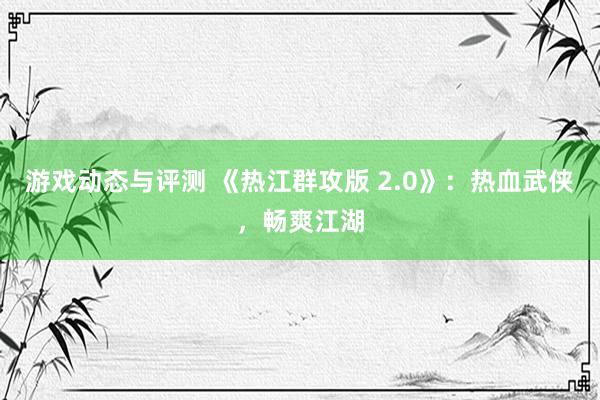 游戏动态与评测 《热江群攻版 2.0》：热血武侠，畅爽江湖