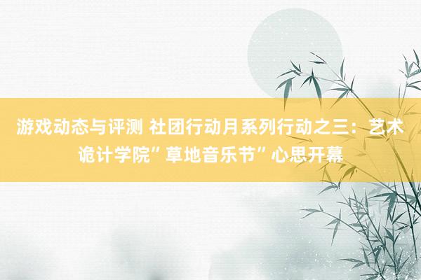 游戏动态与评测 社团行动月系列行动之三：艺术诡计学院”草地音乐节”心思开幕