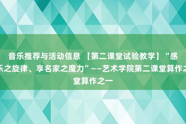 音乐推荐与活动信息 【第二课堂试验教学】“感音乐之旋律、享名家之魔力”——艺术学院第二课堂算作之一