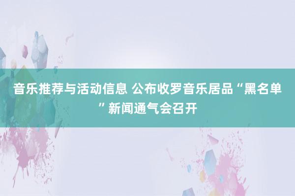 音乐推荐与活动信息 公布收罗音乐居品“黑名单”新闻通气会召开