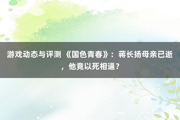 游戏动态与评测 《国色青春》：蒋长扬母亲已逝，他竟以死相逼？