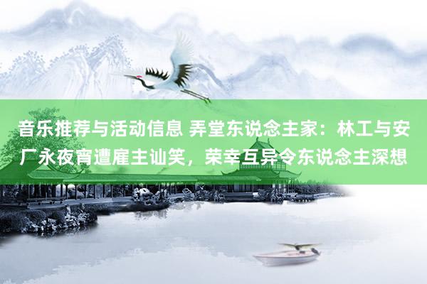 音乐推荐与活动信息 弄堂东说念主家：林工与安厂永夜宵遭雇主讪笑，荣幸互异令东说念主深想