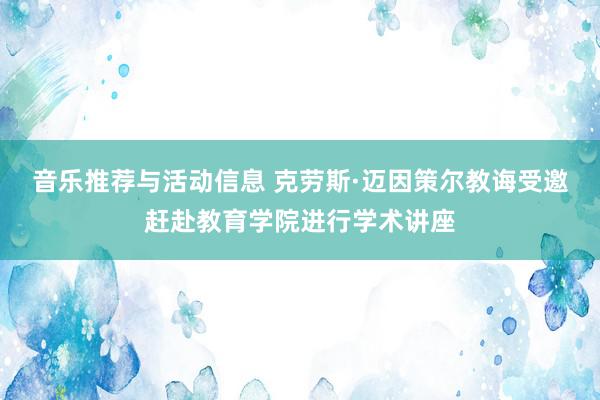 音乐推荐与活动信息 克劳斯·迈因策尔教诲受邀赶赴教育学院进行学术讲座