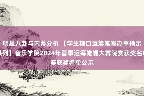 明星八卦与内幕分析 【学生糊口运筹帷幄办事指示动作系列】音乐学院2024年管事运筹帷幄大赛院赛获奖名单公示