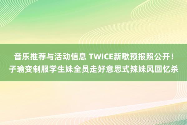 音乐推荐与活动信息 TWICE新歌预报照公开！子瑜变制服学生妹　全员走好意思式辣妹风回忆杀