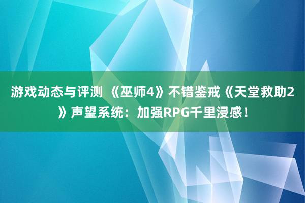 游戏动态与评测 《巫师4》不错鉴戒《天堂救助2》声望系统：加强RPG千里浸感！