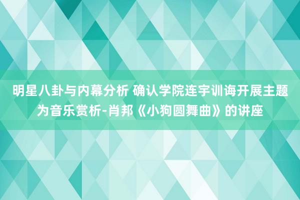 明星八卦与内幕分析 确认学院连宇训诲开展主题为音乐赏析-肖邦《小狗圆舞曲》的讲座