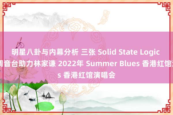 明星八卦与内幕分析 三张 Solid State Logic Live 调音台助力林家谦 2022年 Summer Blues 香港红馆演唱会