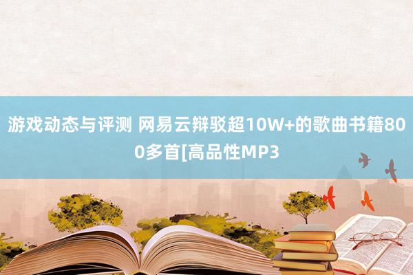 游戏动态与评测 网易云辩驳超10W+的歌曲书籍800多首[高品性MP3