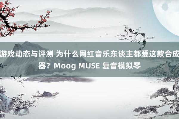 游戏动态与评测 为什么网红音乐东谈主都爱这款合成器？Moog MUSE 复音模拟琴