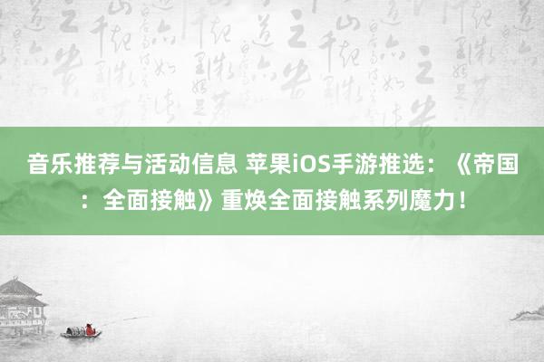 音乐推荐与活动信息 苹果iOS手游推选：《帝国：全面接触》重焕全面接触系列魔力！