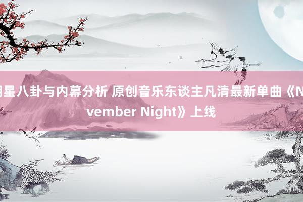 明星八卦与内幕分析 原创音乐东谈主凡清最新单曲《November Night》上线