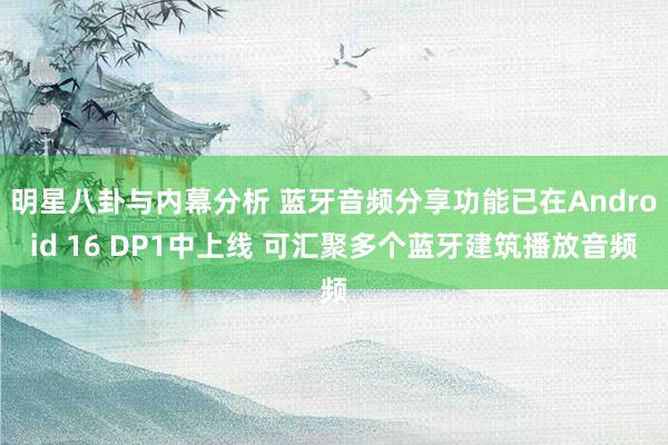 明星八卦与内幕分析 蓝牙音频分享功能已在Android 16 DP1中上线 可汇聚多个蓝牙建筑播放音频