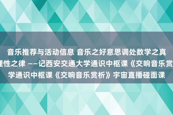 音乐推荐与活动信息 音乐之好意思调处数学之真·理性之好意思蕴含理性之律 ——记西安交通大学通识中枢课《交响音乐赏析》宇宙直播碰面课