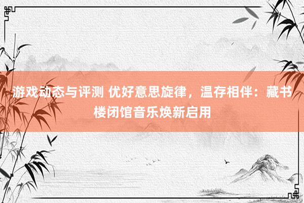 游戏动态与评测 优好意思旋律，温存相伴：藏书楼闭馆音乐焕新启用