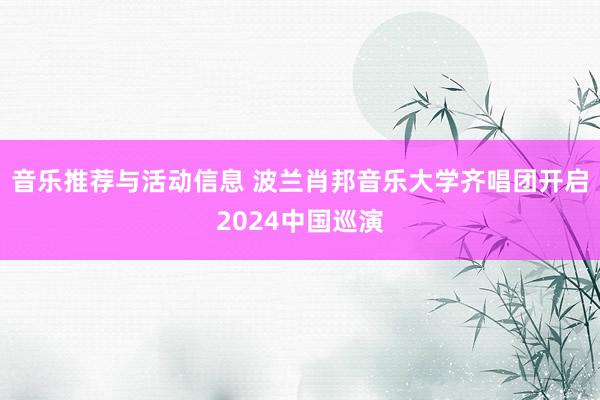 音乐推荐与活动信息 波兰肖邦音乐大学齐唱团开启2024中国巡演