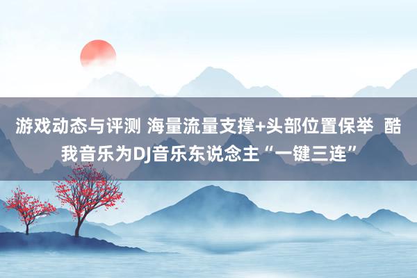 游戏动态与评测 海量流量支撑+头部位置保举  酷我音乐为DJ音乐东说念主“一键三连”