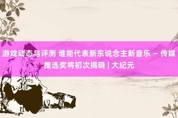 游戏动态与评测 谁能代表新东说念主新音乐 — 传媒推选奖将初次揭晓 | 大纪元