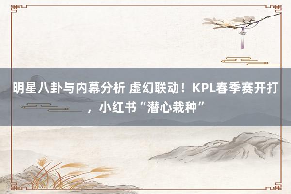 明星八卦与内幕分析 虚幻联动！KPL春季赛开打，小红书“潜心栽种”