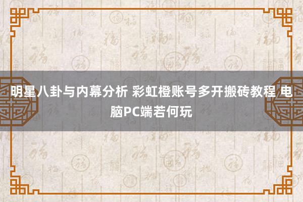 明星八卦与内幕分析 彩虹橙账号多开搬砖教程 电脑PC端若何玩