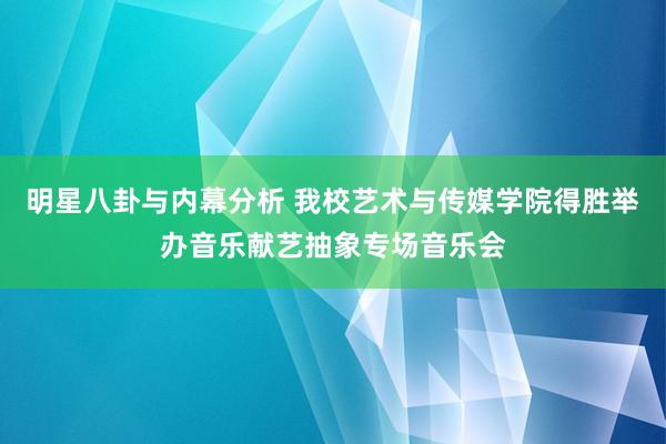 明星八卦与内幕分析 我校艺术与传媒学院得胜举办音乐献艺抽象专场音乐会