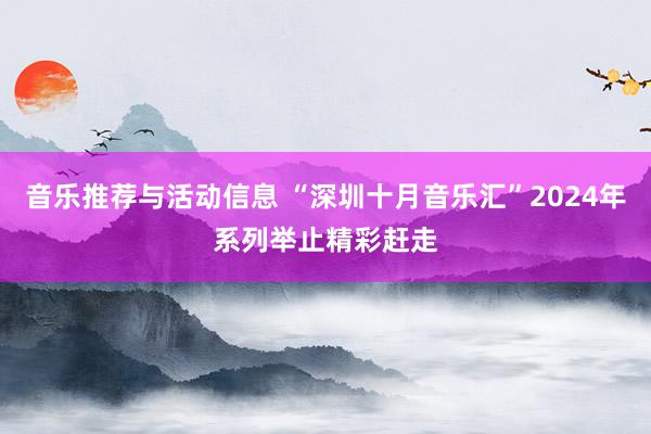 音乐推荐与活动信息 “深圳十月音乐汇”2024年系列举止精彩赶走