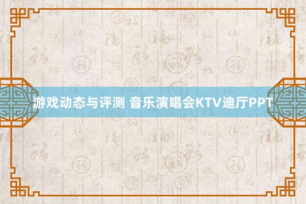 游戏动态与评测 音乐演唱会KTV迪厅PPT