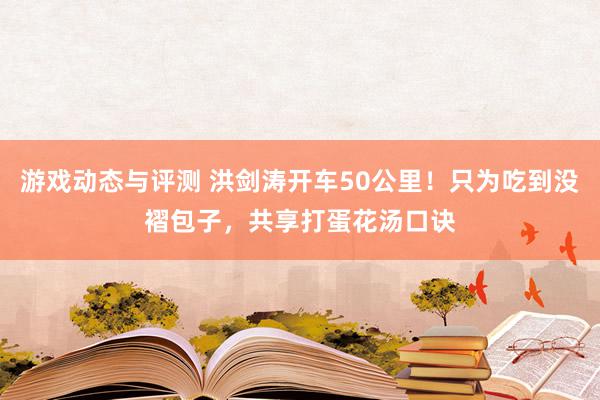 游戏动态与评测 洪剑涛开车50公里！只为吃到没褶包子，共享打蛋花汤口诀