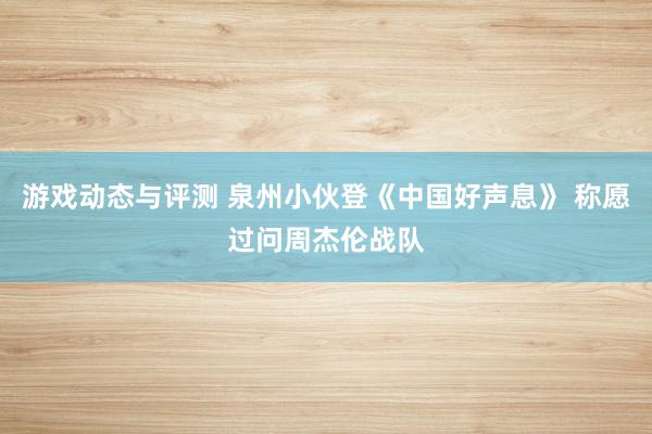 游戏动态与评测 泉州小伙登《中国好声息》 称愿过问周杰伦战队