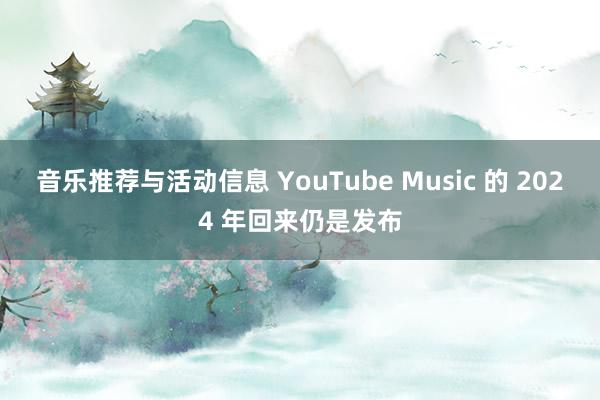 音乐推荐与活动信息 YouTube Music 的 2024 年回来仍是发布