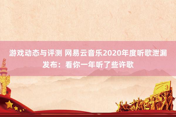 游戏动态与评测 网易云音乐2020年度听歌泄漏发布：看你一年听了些许歌