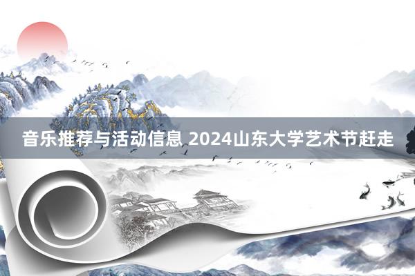 音乐推荐与活动信息 2024山东大学艺术节赶走