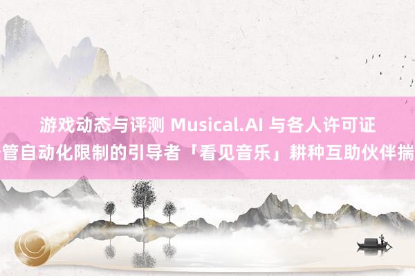 游戏动态与评测 Musical.AI 与各人许可证经管自动化限制的引导者「看见音乐」耕种互助伙伴揣度