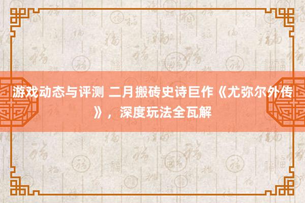 游戏动态与评测 二月搬砖史诗巨作《尤弥尔外传》，深度玩法全瓦解