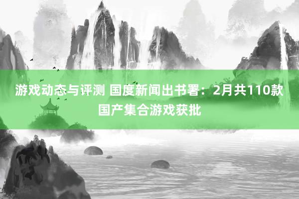 游戏动态与评测 国度新闻出书署：2月共110款国产集合游戏获批