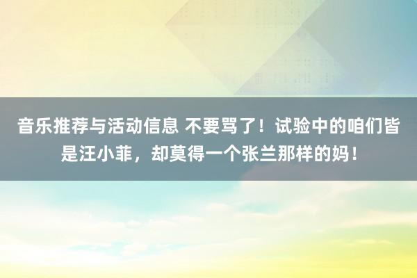 音乐推荐与活动信息 不要骂了！试验中的咱们皆是汪小菲，却莫得一个张兰那样的妈！