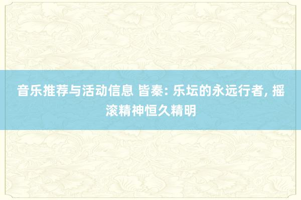 音乐推荐与活动信息 皆秦: 乐坛的永远行者, 摇滚精神恒久精明