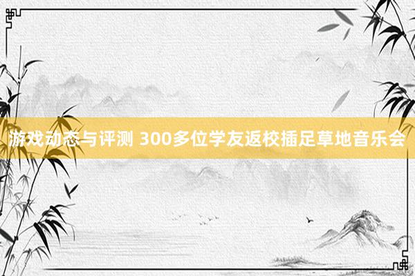 游戏动态与评测 300多位学友返校插足草地音乐会