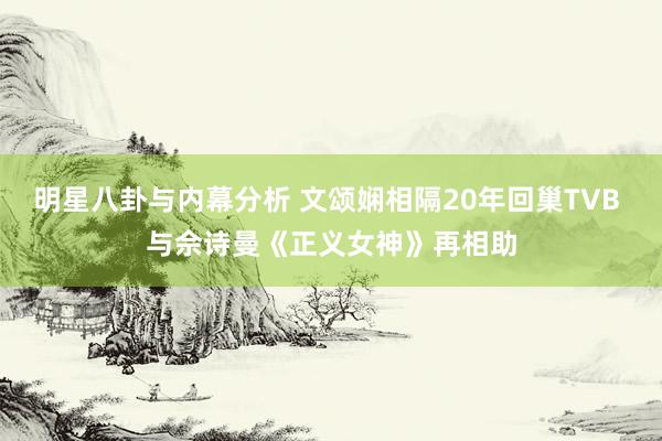 明星八卦与内幕分析 文颂娴相隔20年回巢TVB 与佘诗曼《正义女神》再相助