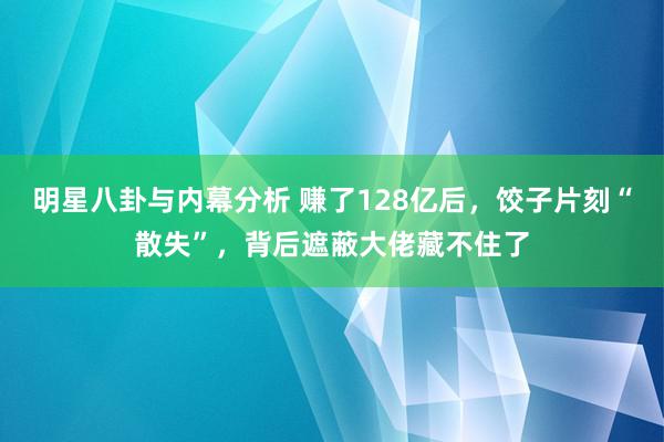 明星八卦与内幕分析 赚了128亿后，饺子片刻“散失”，背后遮蔽大佬藏不住了