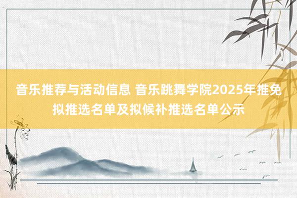 音乐推荐与活动信息 音乐跳舞学院2025年推免拟推选名单及拟候补推选名单公示