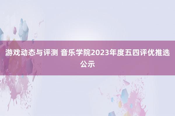 游戏动态与评测 音乐学院2023年度五四评优推选公示