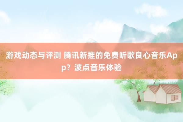 游戏动态与评测 腾讯新推的免费听歌良心音乐App？波点音乐体验