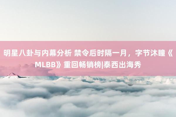 明星八卦与内幕分析 禁令后时隔一月，字节沐瞳《MLBB》重回畅销榜|泰西出海秀