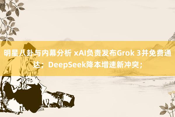 明星八卦与内幕分析 xAI负责发布Grok 3并免费通达；DeepSeek降本增速新冲突；