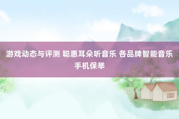 游戏动态与评测 聪惠耳朵听音乐 各品牌智能音乐手机保举