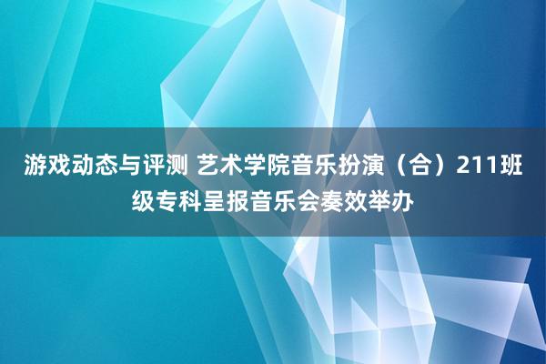 游戏动态与评测 艺术学院音乐扮演（合）211班级专科呈报音乐会奏效举办