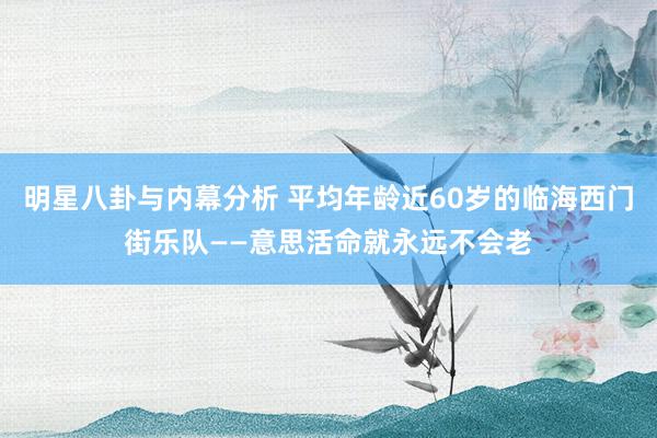 明星八卦与内幕分析 平均年龄近60岁的临海西门街乐队——意思活命就永远不会老