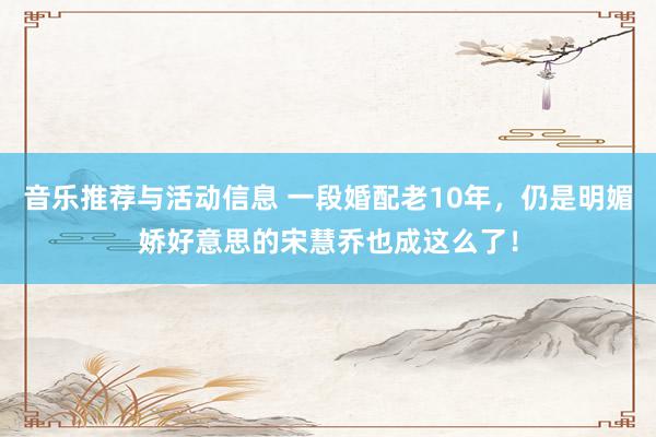 音乐推荐与活动信息 一段婚配老10年，仍是明媚娇好意思的宋慧乔也成这么了！