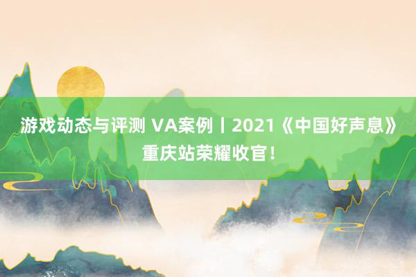 游戏动态与评测 VA案例丨2021《中国好声息》重庆站荣耀收官！